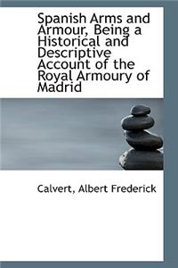 Spanish Arms and Armour, Being a Historical and Descriptive Account of the Royal Armoury of Madrid