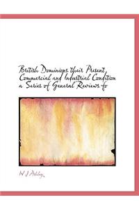 British Dominions Their Present Commercial and Industrial Condition a Series of General Reviews Fo