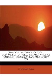 Juridical Reform: A Critical Comparison of Pleading and Practice Under the Common Law and Equity Sys