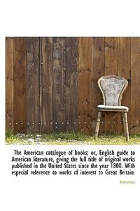 The American Catalogue of Books; Or, English Guide to American Literature, Giving the Full Title of