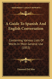 A Guide To Spanish And English Conversation: Containing Various Lists Of Words In Most General Use (1853)