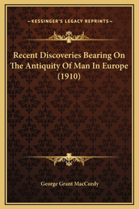 Recent Discoveries Bearing On The Antiquity Of Man In Europe (1910)