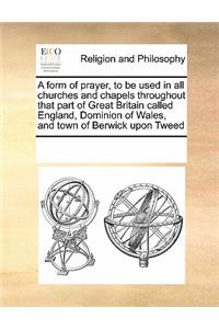 A form of prayer, to be used in all churches and chapels throughout that part of Great Britain called England, Dominion of Wales, and town of Berwick upon Tweed