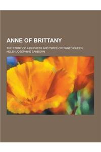 Anne of Brittany; The Story of a Duchess and Twice-Crowned Queen