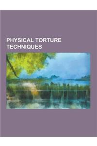 Physical Torture Techniques: Abacination, Bamboo Torture, Chinese Water Torture, Dental Torture, Enhanced Interrogation Techniques, Five Techniques