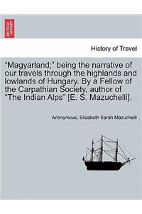 Magyarland; Being the Narrative of Our Travels Through the Highlands and Lowlands of Hungary. by a Fellow of the Carpathian Society, Author of the Indian Alps [E. S. Mazuchelli]. Vol. II