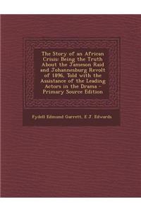 The Story of an African Crisis: Being the Truth about the Jameson Raid and Johannesburg Revolt of 1896, Told with the Assistance of the Leading Actors in the Drama - Primary Source Edition