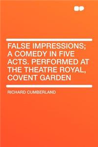 False Impressions; A Comedy in Five Acts. Performed at the Theatre Royal, Covent Garden