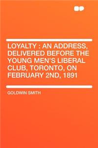 Loyalty: An Address, Delivered Before the Young Men's Liberal Club, Toronto, on February 2nd, 1891