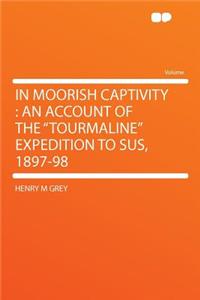 In Moorish Captivity: An Account of the Tourmaline Expedition to Sus, 1897-98