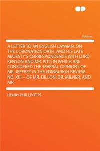 A Letter to an English Layman, on the Coronation Oath, and His Late Majesty's Correspondence with Lord Kenyon and Mr. Pitt; In Which Are Considered the Several Opinions of Mr. Jeffrey in the Edinburgh Review, No. XCI -- Of Mr. Dillon, Dr. Milner, a
