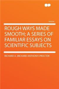 Rough Ways Made Smooth; A Series of Familiar Essays on Scientific Subjects