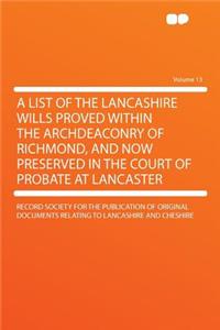 A List of the Lancashire Wills Proved Within the Archdeaconry of Richmond, and Now Preserved in the Court of Probate at Lancaster Volume 13