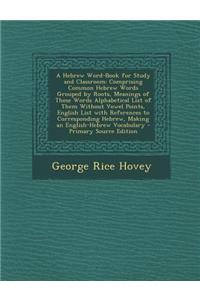 A Hebrew Word-Book for Study and Classroom: Comprising Common Hebrew Words Grouped by Roots, Meanings of These Words Alphabetical List of Them Without