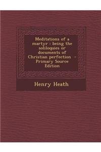 Meditations of a Martyr: Being the Soliloquies or Documents of Christian Perfection