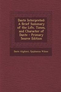 Dante Interpreted: A Brief Summary of the Life, Times, and Character of Dante