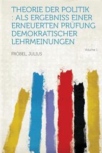 Theorie Der Politik: ALS Ergebniss Einer Erneuerten Prufung Demokratischer Lehrmeinungen Volume 1