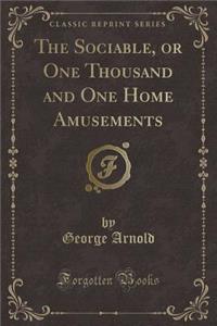 The Sociable, or One Thousand and One Home Amusements (Classic Reprint)