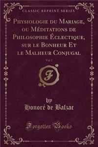 Physiologie Du Mariage, Ou MÃ©ditations de Philosophie Ã?clectique, Sur Le Bonheur Et Le Malheur Conjugal, Vol. 2 (Classic Reprint)