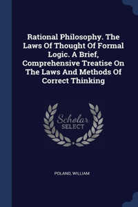 Rational Philosophy. The Laws Of Thought Of Formal Logic. A Brief, Comprehensive Treatise On The Laws And Methods Of Correct Thinking