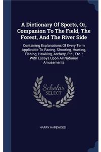 A Dictionary Of Sports, Or, Companion To The Field, The Forest, And The River Side: Containing Explanations Of Every Term Applicable To Racing, Shooting, Hunting, Fishing, Hawking, Archery, Etc., Etc.: With Essays Upon All National 