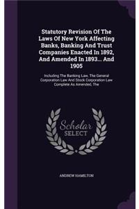 Statutory Revision Of The Laws Of New York Affecting Banks, Banking And Trust Companies Enacted In 1892, And Amended In 1893... And 1905