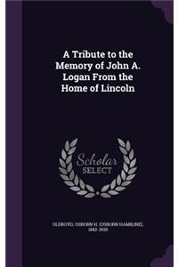 A Tribute to the Memory of John A. Logan From the Home of Lincoln