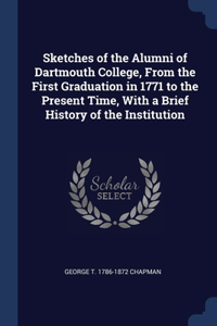 Sketches of the Alumni of Dartmouth College, From the First Graduation in 1771 to the Present Time, With a Brief History of the Institution