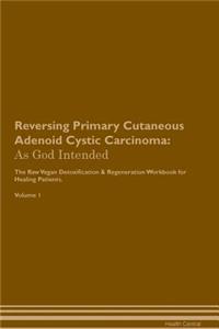 Reversing Primary Cutaneous Adenoid Cystic Carcinoma: As God Intended the Raw Vegan Plant-Based Detoxification & Regeneration Workbook for Healing Patients. Volume 1