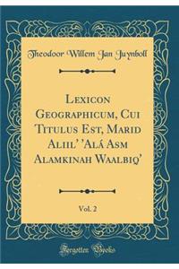 Lexicon Geographicum, Cui Titulus Est, Marāṣid Aliṭṭilā' 'alÃ¡ Asmāʾ Alamkinah Waalbiqā', Vol. 2 (Classic Reprint)