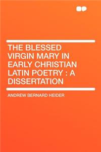 The Blessed Virgin Mary in Early Christian Latin Poetry: A Dissertation