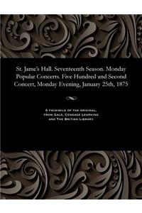 St. Jame's Hall. Seventeenth Season. Monday Popular Concerts. Five Hundred and Second Concert, Monday Evening, January 25th, 1875