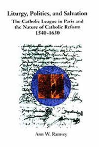 Liturgy, Politics, and Salvation: The Catholic League in Paris and the Nature of Catholic Reform, 1540-1630
