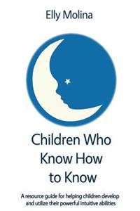 Children Who Know How to Know: A resource guide for helping children develop and utilize their powerful intuitive abilities