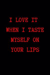 I Love it When I Taste Myself on Your Lips