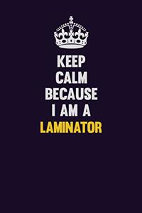 Keep Calm Because I Am A Laminator