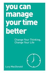 You Can Manage Your Time Better: Change Your Thinking, Change Your Life