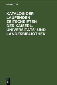 Katalog Der Laufenden Zeitschriften Der Kaiserl. Universitäts- Und Landesbibliothek