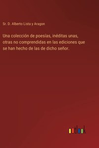 colección de poesías, inéditas unas, otras no comprendidas en las ediciones que se han hecho de las de dicho señor.