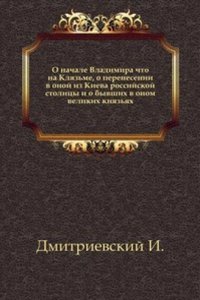 O nachale Vladimira chto na Klyazme, o perenesenii v onoj iz Kieva rossijskoj stolitsy i o byvshih v onom velikih knyazyah.