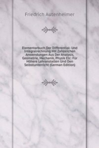 Elementarbuch Der Differential- Und Integralrechnung Mit Zahlreichen Anwendungen Aus Der Analysis, Geometrie, Mechanik, Physik Etc: Fur Hohere Lehranstalten Und Den Selbstunterricht (German Edition)