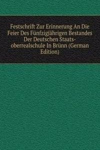 Festschrift Zur Erinnerung An Die Feier Des Funfzigjahrigen Bestandes Der Deutschen Staats-oberrealschule In Brunn (German Edition)