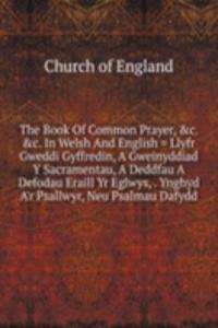 Book Of Common Prayer, &c. &c. In Welsh And English = Llyfr Gweddi Gyffredin, A Gweinyddiad Y Sacramentau, A Deddfau A Defodau Eraill Yr Eglwys, . Ynghyd A'r Psallwyr, Neu Psalmau Dafydd