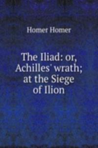Iliad: or, Achilles' wrath; at the Siege of Ilion