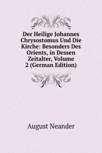Der Heilige Johannes Chrysostomus Und Die Kirche: Besonders Des Orients, in Dessen Zeitalter, Volume 2 (German Edition)