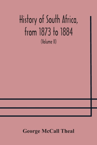 History of South Africa, from 1873 to 1884, twelve eventful years, with continuation of the history of Galekaland, Tembuland, Pondoland, and Bethshuanaland until the annexation of those territories to the Cape Colony, and of Zululand until its anne