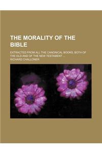 The Morality of the Bible; Extracted from All the Canonical Books, Both of the Old and of the New Testament