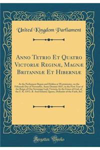 Anno Tetrio Et Quatro Victoriæ Reginæ, Magnæ Britanniæ Et Hiberniæ: At the Parliament Begun and Holden at Westminster, on the Fifteenth Day of November, Anno Domini 1837, in the First Year of the Reign of Our Sovereign Lady Victoria, by the Grace o