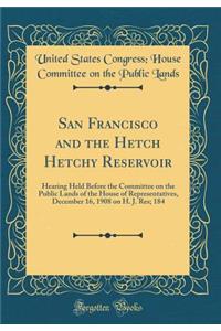 San Francisco and the Hetch Hetchy Reservoir: Hearing Held Before the Committee on the Public Lands of the House of Representatives, December 16, 1908 on H. J. Res; 184 (Classic Reprint)