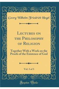 Lectures on the Philosophy of Religion, Vol. 3 of 3: Together With a Work on the Proofs of the Existence of God (Classic Reprint)